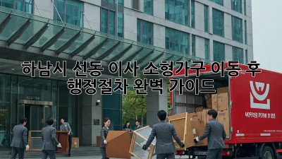 하남시 선동 이사, 소형가구 이동 후 행정절차 완벽 가이드! ✨