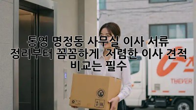 통영 명정동 사무실 이사? 서류 정리부터 꼼꼼하게! ✨ 저렴한 이사 견적 비교는 필수!