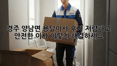 경주 양남면 용달이사 후기: 저렴하고 안전한 이사, 이렇게 해결하세요!
